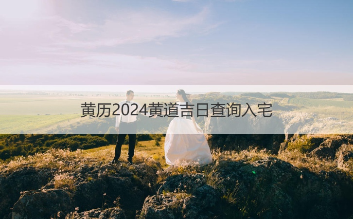 黄历2024黄道吉日查询入宅   搬家吉日有哪些